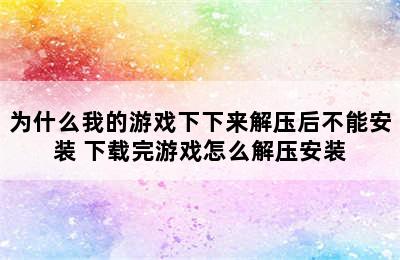 为什么我的游戏下下来解压后不能安装 下载完游戏怎么解压安装